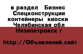  в раздел : Бизнес » Спецконструкции, контейнеры, киоски . Челябинская обл.,Нязепетровск г.